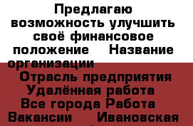 Предлагаю возможность улучшить своё финансовое положение. › Название организации ­ New Millennium › Отрасль предприятия ­ Удалённая работа - Все города Работа » Вакансии   . Ивановская обл.